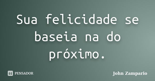 Sua felicidade se baseia na do próximo.... Frase de John Zampario.