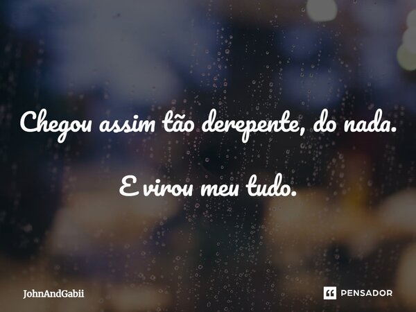 Chegou assim tão derepente, do nada. E virou meu tudo.... Frase de JohnAndGabii.
