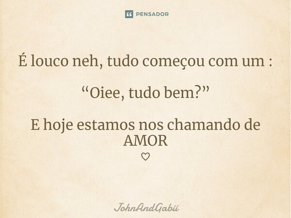 ⁠É louco neh, tudo começou com um: “Oiee, tudo bem?” E hoje estamos nos chamando de AMOR ♡... Frase de JohnAndGabii.