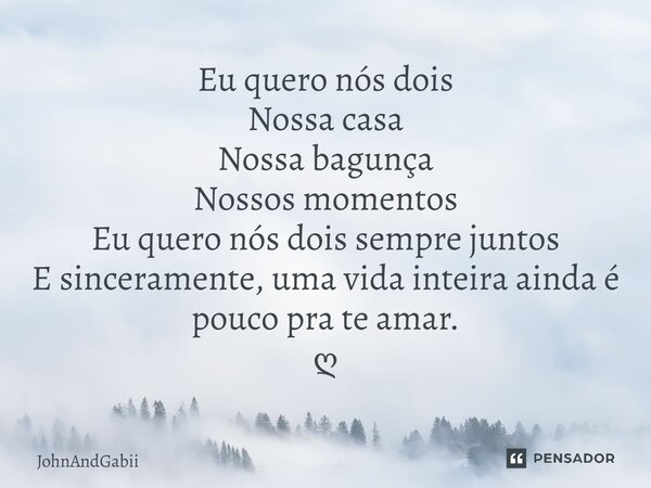 ⁠Eu quero nós dois Nossa casa Nossa bagunça Nossos momentos Eu quero nós dois sempre juntos E sinceramente, uma vida inteira ainda é pouco pra te amar. ღ... Frase de JohnAndGabii.