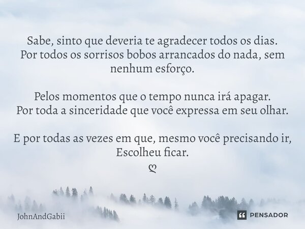 ⁠Sabe, sinto que deveria te agradecer todos os dias. Por todos os sorrisos bobos arrancados do nada, sem nenhum esforço. Pelos momentos que o tempo nunca irá ap... Frase de JohnAndGabii.