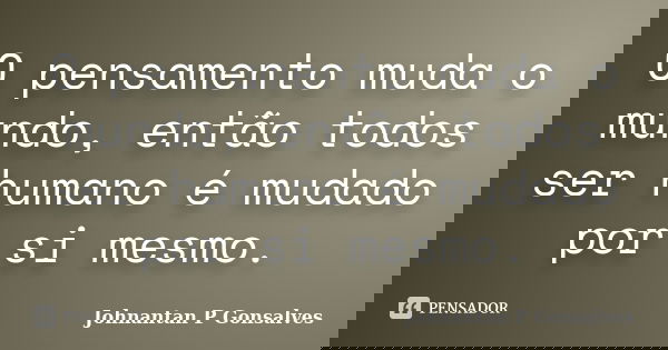 O pensamento muda o mundo, então todos ser humano é mudado por si mesmo.... Frase de Johnantan P Gonsalves.