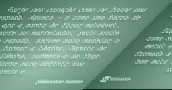 Forje seu coração como se fosse uma espada. Aqueça - o como uma barra de aço a ponto de ficar maleável. Suporte as marteladas, pois assim como na espada, servem... Frase de Johnantan Santos.