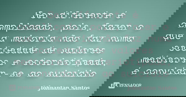 Ser diferente é complicado, pois, fazer o que a maioria não faz numa sociedade de valores medíocres e esteriotipada, é convidar-se ao suicídio... Frase de Johnantan Santos.