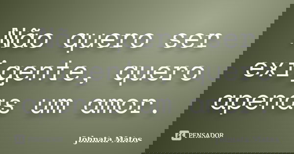Não quero ser exigente, quero apenas um amor.... Frase de Johnata Matos.