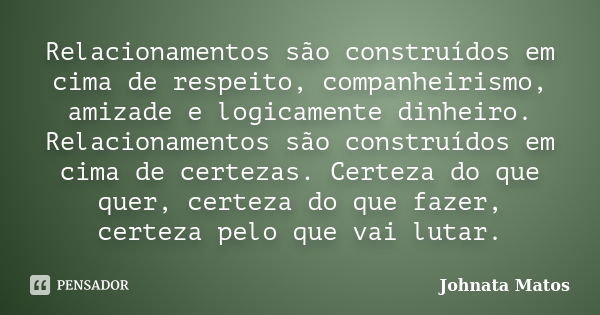 Relacionamentos são construídos em cima de respeito, companheirismo, amizade e logicamente dinheiro. Relacionamentos são construídos em cima de certezas. Certez... Frase de Johnata Matos.