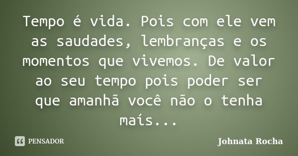 Tempo é vida. Pois com ele vem as saudades, lembranças e os momentos que vivemos. De valor ao seu tempo pois poder ser que amanhã você não o tenha maís...... Frase de Johnata Rocha.