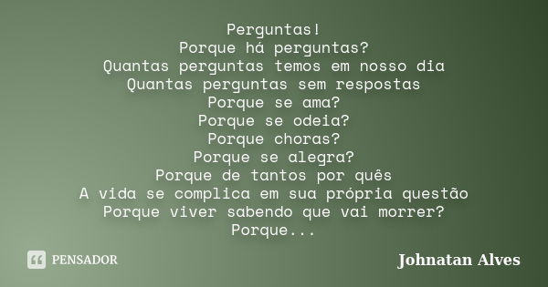 Perguntas! Porque há perguntas? Quantas perguntas temos em nosso dia Quantas perguntas sem respostas Porque se ama? Porque se odeia? Porque choras? Porque se al... Frase de Johnatan Alves.