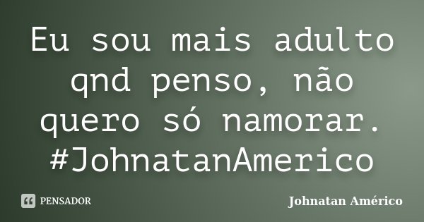 Eu sou mais adulto qnd penso, não quero só namorar. #JohnatanAmerico... Frase de Johnatan Américo.