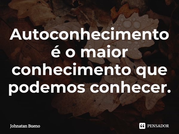 ⁠⁠Autoconhecimento é o maior conhecimento que podemos conhecer.... Frase de Johnatan Bueno.