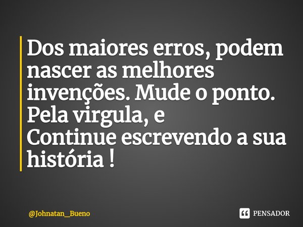 ⁠Dos maiores erros, podem nascer as melhores invenções. Mude o ponto. Pela virgula, e
Continue escrevendo a sua história !... Frase de Johnatan_Bueno.