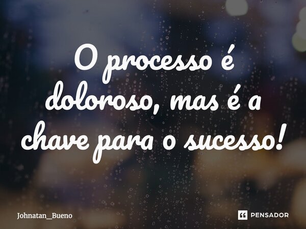 ⁠O processo é doloroso, mas é a chave para o sucesso!... Frase de Johnatan_Bueno.