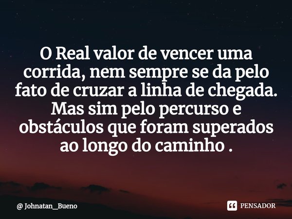 O Real valor de vencer uma corrida, nem sempre se da pelo fato de cruzar a linha de chegada. Mas sim pelo percurso e obstáculos que foram superados ao longo do ... Frase de Johnatan_Bueno.