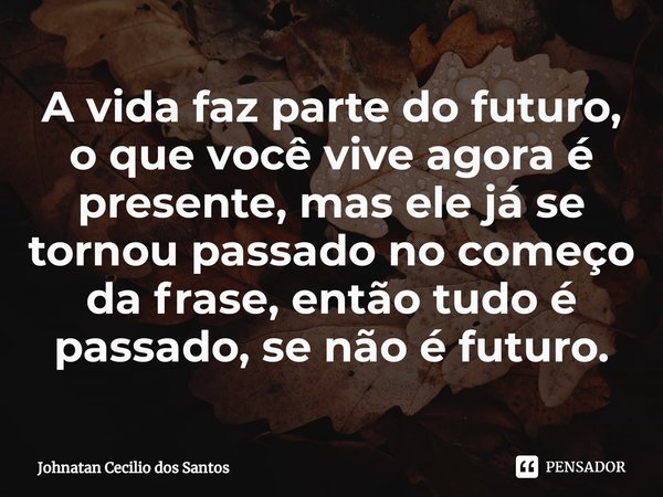 ⁠A vida faz parte do futuro, o que você vive agora é presente, mas ele já se tornou passado no começo da frase, então tudo é passado, se não é futuro.... Frase de Johnatan Cecilio dos Santos.