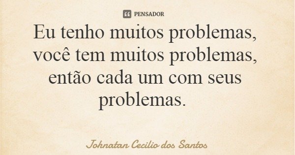 Eu tenho muitos problemas, você tem muitos problemas, então cada um com seus problemas.... Frase de Johnatan Cecilio dos Santos.