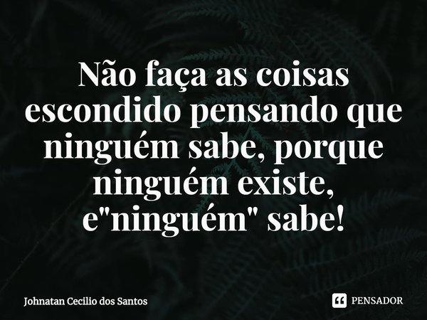 ⁠Não faça as coisas escondido pensando que ninguém sabe, porque ninguém existe, e "ninguém" sabe!... Frase de Johnatan Cecilio dos Santos.