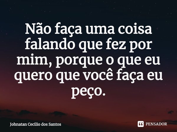 ⁠Não faça uma coisa falando que fez por mim, porque o que eu quero que você faça eu peço.... Frase de Johnatan Cecilio dos Santos.