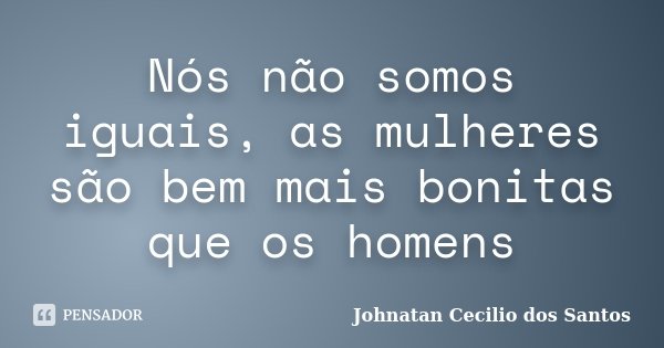Nós não somos iguais, as mulheres são bem mais bonitas que os homens... Frase de Johnatan Cecilio dos Santos.