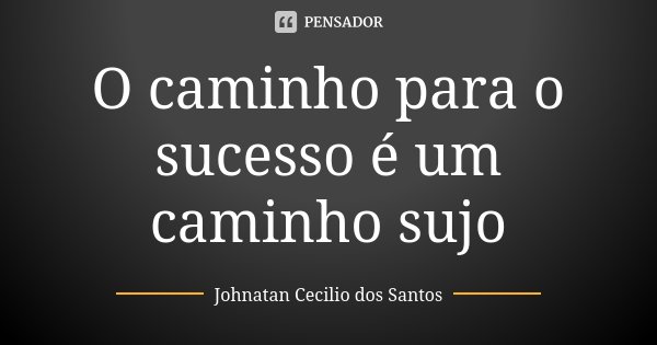 O caminho para o sucesso é um caminho sujo... Frase de Johnatan Cecilio Dos Santos.