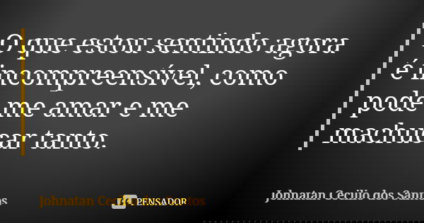 O que estou sentindo agora é incompreensível, como pode me amar e me machucar tanto.... Frase de Johnatan Cecílio Dos Santos.