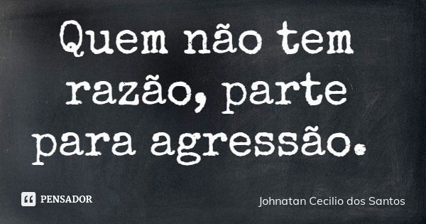 Quem não tem razão, parte para agressão.... Frase de Johnatan Cecilio dos Santos.