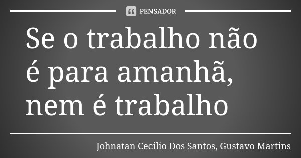 Se o trabalho não é para amanhã, nem é trabalho... Frase de Johnatan Cecilio Dos Santos, Gustavo Martins.