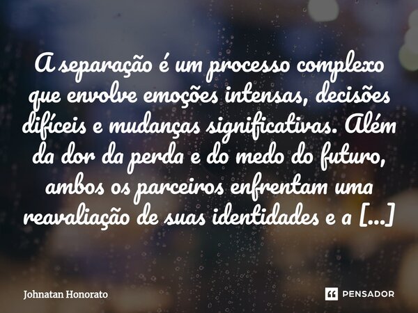 ⁠A separação é um processo complexo que envolve emoções intensas, decisões difíceis e mudanças significativas. Além da dor da perda e do medo do futuro, ambos o... Frase de Johnatan Honorato.