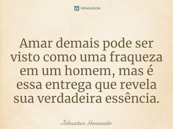 ⁠Amar demais pode ser visto como uma fraqueza em um homem, mas é essa entrega que revela sua verdadeira essência.... Frase de Johnatan Honorato.