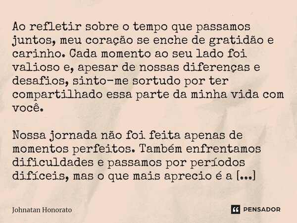 Ao refletir sobre o tempo que passamos juntos, meu coração se enche de gratidão e carinho. Cada momento ao seu lado foi valioso e, apesar de nossas diferenças e... Frase de Johnatan Honorato.