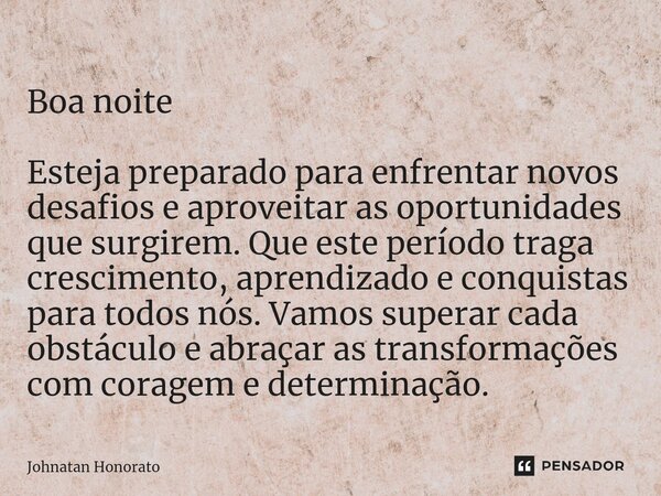 ⁠Boa noite Esteja preparado para enfrentar novos desafios e aproveitar as oportunidades que surgirem. Que este período traga crescimento, aprendizado e conquist... Frase de Johnatan Honorato.