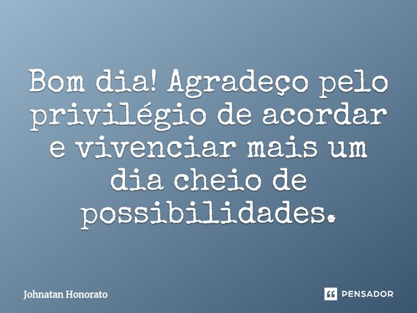 ⁠Bom dia! Agradeço pelo privilégio de acordar e vivenciar mais um dia cheio de possibilidades.... Frase de Johnatan Honorato.