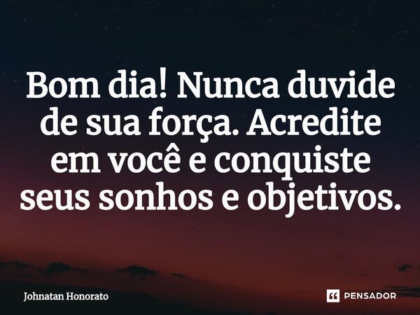 ⁠Bom dia! Nunca duvide de sua força. Acredite em você e conquiste seus sonhos e objetivos.... Frase de Johnatan Honorato.