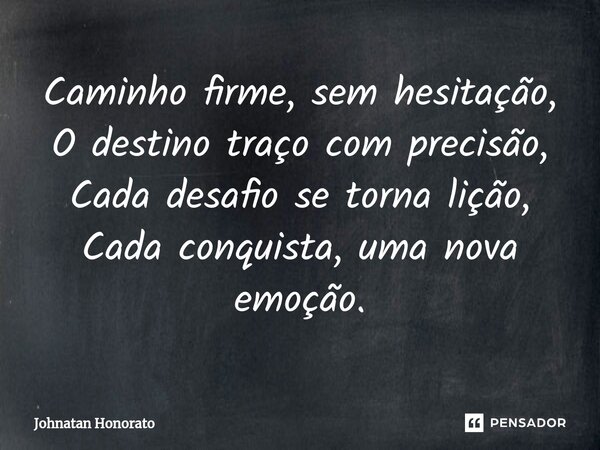 ⁠Caminho firme, sem hesitação, O destino traço com precisão, Cada desafio se torna lição, Cada conquista, uma nova emoção.... Frase de Johnatan Honorato.