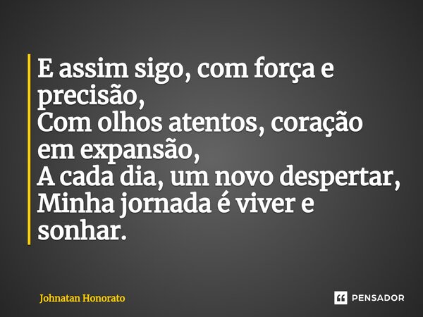 ⁠E assim sigo, com força e precisão, Com olhos atentos, coração em expansão, A cada dia, um novo despertar, Minha jornada é viver e sonhar.... Frase de Johnatan Honorato.