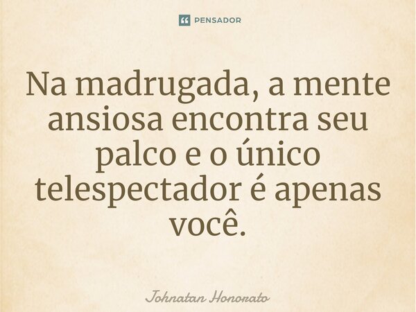 ⁠Na madrugada, a mente ansiosa encontra seu palco e o único telespectador é apenas você.... Frase de Johnatan Honorato.