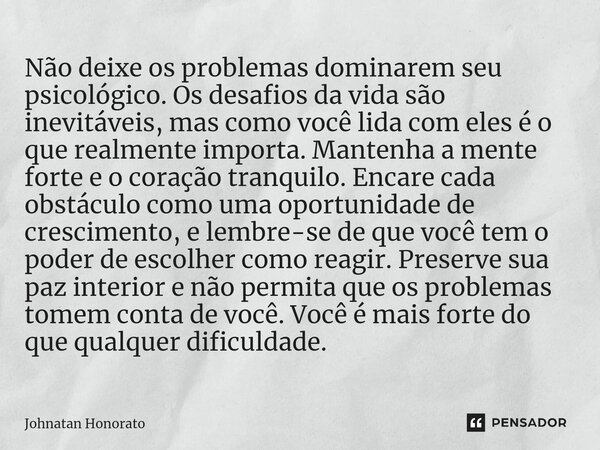 ⁠Não deixe os problemas dominarem seu psicológico. Os desafios da vida são inevitáveis, mas como você lida com eles é o que realmente importa. Mantenha a mente ... Frase de Johnatan Honorato.