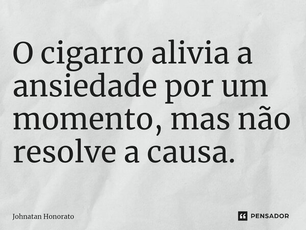 ⁠O cigarro alivia a ansiedade por um momento, mas não resolve a causa.... Frase de Johnatan Honorato.