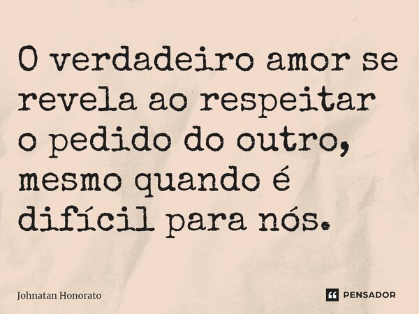 ⁠O verdadeiro amor se revela ao respeitar o pedido do outro, mesmo quando é difícil para nós.... Frase de Johnatan Honorato.