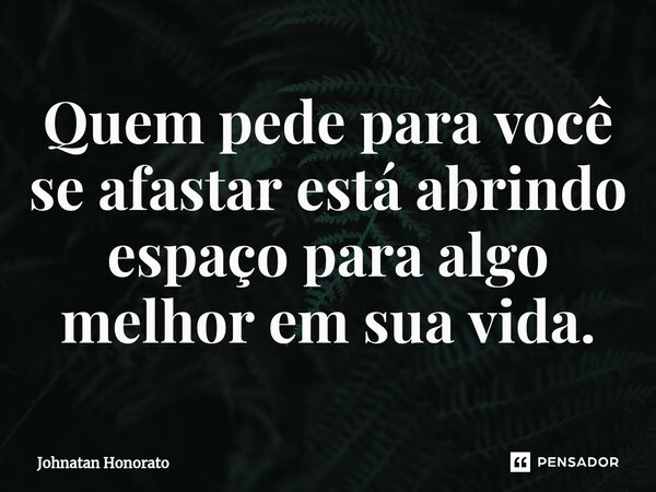 ⁠Quem pede para você se afastar está abrindo espaço para algo melhor em sua vida.... Frase de Johnatan Honorato.