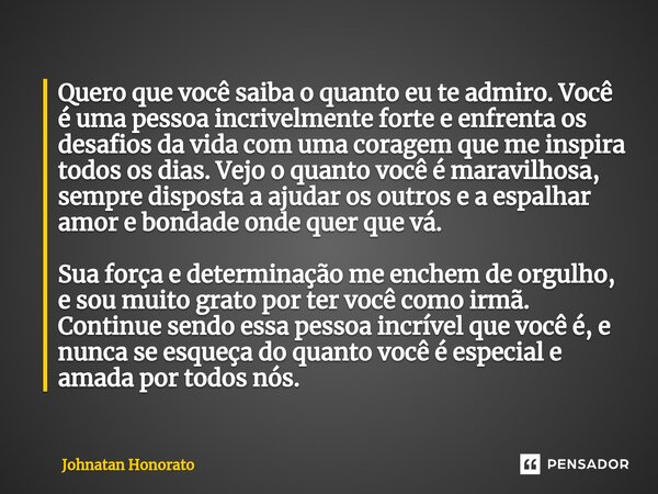 ⁠Quero que você saiba o quanto eu te admiro. Você é uma pessoa incrivelmente forte e enfrenta os desafios da vida com uma coragem que me inspira todos os dias. ... Frase de Johnatan Honorato.