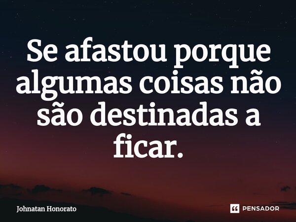 ⁠Se afastou porque algumas coisas não são destinadas a ficar.... Frase de Johnatan Honorato.