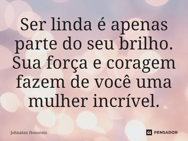 Ser linda é apenas parte do seu brilho. Sua força e coragem fazem de você uma mulher incrível.... Frase de Johnatan Honorato.