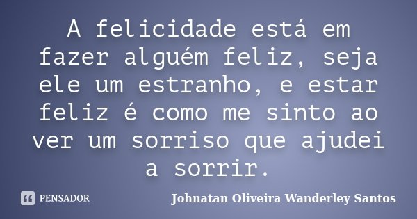A felicidade está em fazer alguém feliz, seja ele um estranho, e estar feliz é como me sinto ao ver um sorriso que ajudei a sorrir.... Frase de Johnatan Oliveira Wanderley Santos.