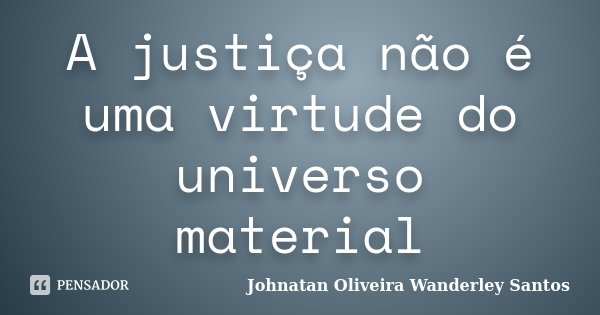 A justiça não é uma virtude do universo material... Frase de Johnatan Oliveira Wanderley Santos.