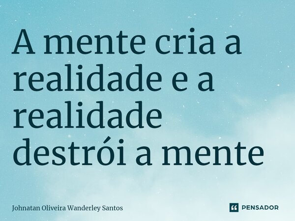 ⁠A mente cria a realidade e a realidade destrói a mente... Frase de Johnatan Oliveira Wanderley Santos.