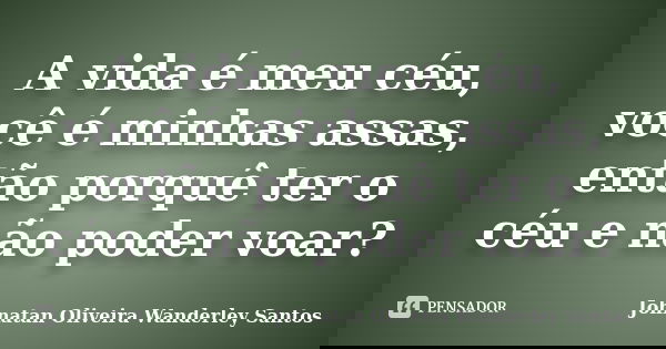 A vida é meu céu, você é minhas assas, então porquê ter o céu e não poder voar?... Frase de Johnatan Oliveira Wanderley Santos.