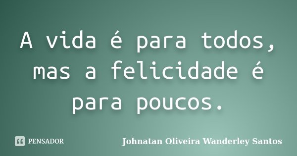 A vida é para todos, mas a felicidade é para poucos.... Frase de Johnatan Oliveira Wanderley Santos.