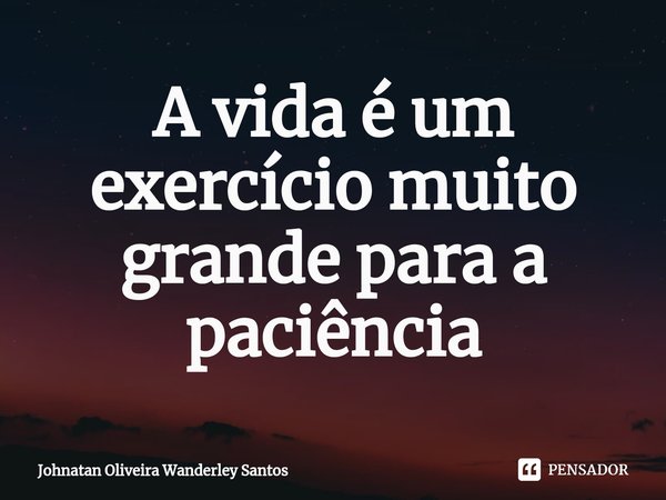⁠A vida é um exercício muito grande para a paciência... Frase de Johnatan Oliveira Wanderley Santos.