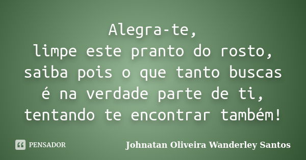 Alegra-te, limpe este pranto do rosto, saiba pois o que tanto buscas é na verdade parte de ti, tentando te encontrar também!... Frase de Johnatan Oliveira Wanderley Santos.