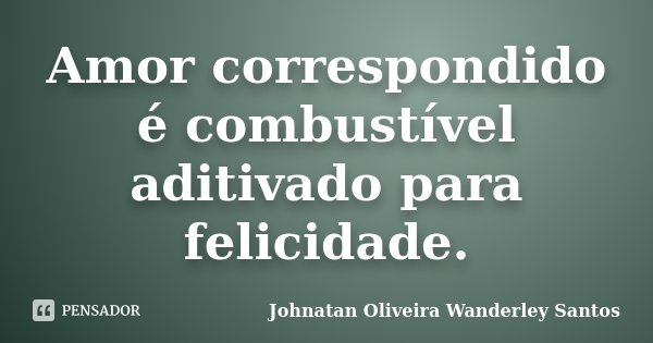 Amor correspondido é combustível aditivado para felicidade.... Frase de Johnatan Oliveira Wanderley Santos.
